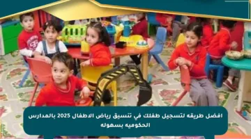 أفضل طريقة لتسجيل طفلك في تنسيق رياض الأطفال 2025 بالمدارس الحكومية بسهولة